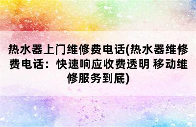 热水器上门维修费电话(热水器维修费电话：快速响应收费透明 移动维修服务到底)